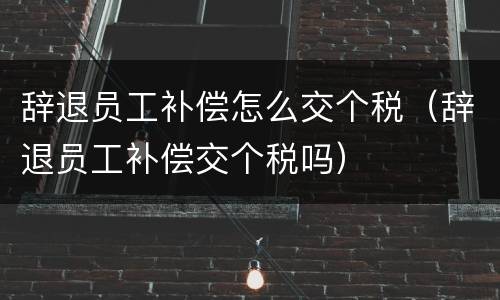 辞退员工补偿怎么交个税（辞退员工补偿交个税吗）