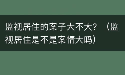 监视居住的案子大不大？（监视居住是不是案情大吗）