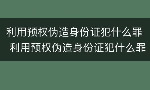 利用预权伪造身份证犯什么罪 利用预权伪造身份证犯什么罪名