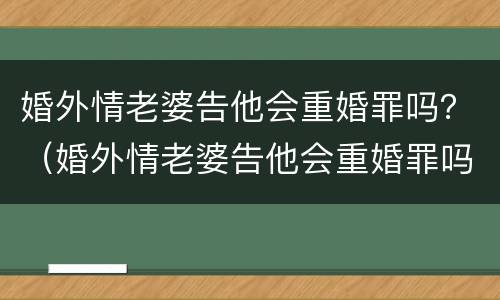婚外情老婆告他会重婚罪吗？（婚外情老婆告他会重婚罪吗判几年）