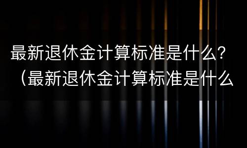 最新退休金计算标准是什么？（最新退休金计算标准是什么意思）
