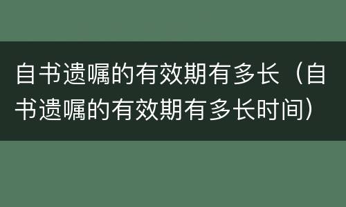 自书遗嘱的有效期有多长（自书遗嘱的有效期有多长时间）