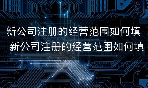 新公司注册的经营范围如何填 新公司注册的经营范围如何填写