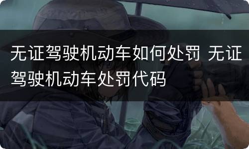 无证驾驶机动车如何处罚 无证驾驶机动车处罚代码