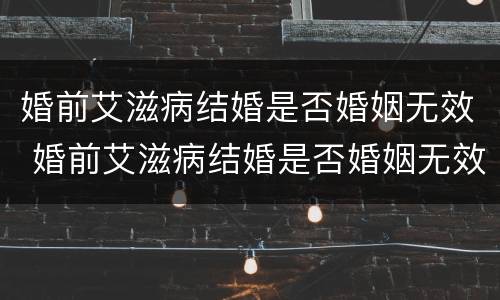 婚前艾滋病结婚是否婚姻无效 婚前艾滋病结婚是否婚姻无效呢