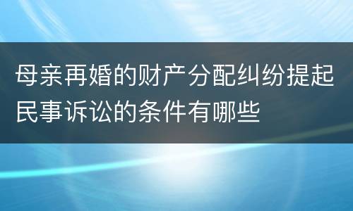 母亲再婚的财产分配纠纷提起民事诉讼的条件有哪些