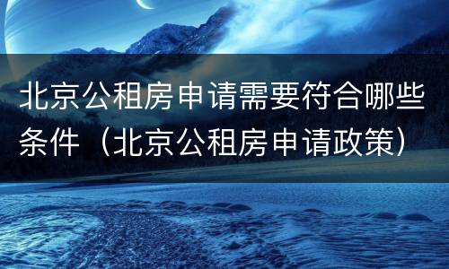 北京公租房申请需要符合哪些条件（北京公租房申请政策）