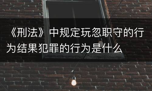 《刑法》中规定玩忽职守的行为结果犯罪的行为是什么
