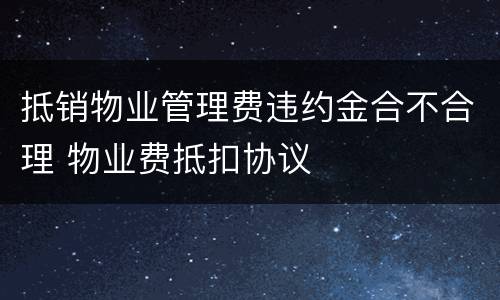 抵销物业管理费违约金合不合理 物业费抵扣协议
