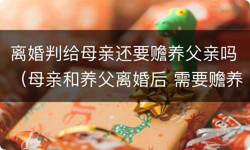 离婚判给母亲还要赡养父亲吗（母亲和养父离婚后 需要赡养养父吗）