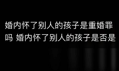 婚内怀了别人的孩子是重婚罪吗 婚内怀了别人的孩子是否是重婚罪