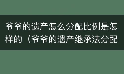 爷爷的遗产怎么分配比例是怎样的（爷爷的遗产继承法分配比例）