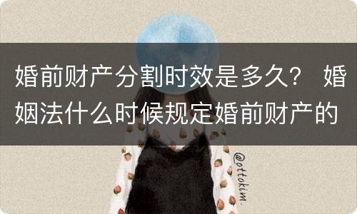 婚前财产分割时效是多久？ 婚姻法什么时候规定婚前财产的分割