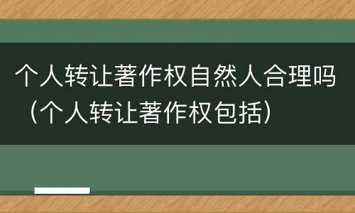 个人转让著作权自然人合理吗（个人转让著作权包括）