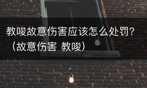 教唆故意伤害应该怎么处罚？（故意伤害 教唆）