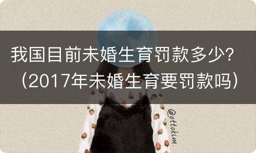 我国目前未婚生育罚款多少？（2017年未婚生育要罚款吗）