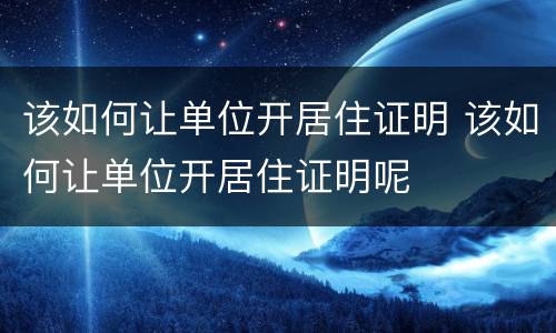 该如何让单位开居住证明 该如何让单位开居住证明呢