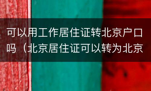 可以用工作居住证转北京户口吗（北京居住证可以转为北京户口吗）