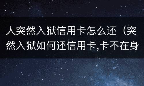 人突然入狱信用卡怎么还（突然入狱如何还信用卡,卡不在身边）