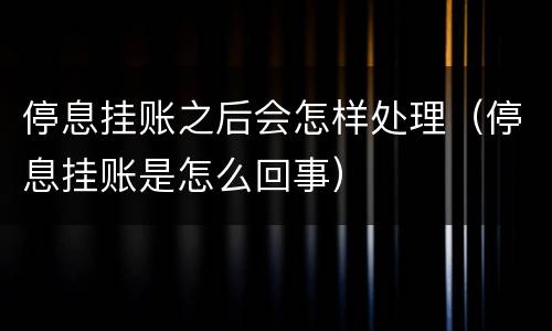 停息挂账之后会怎样处理（停息挂账是怎么回事）