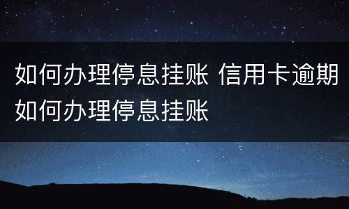如何办理停息挂账 信用卡逾期如何办理停息挂账