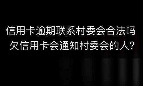 信用卡逾期联系村委会合法吗 欠信用卡会通知村委会的人?