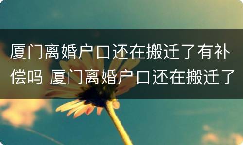 厦门离婚户口还在搬迁了有补偿吗 厦门离婚户口还在搬迁了有补偿吗