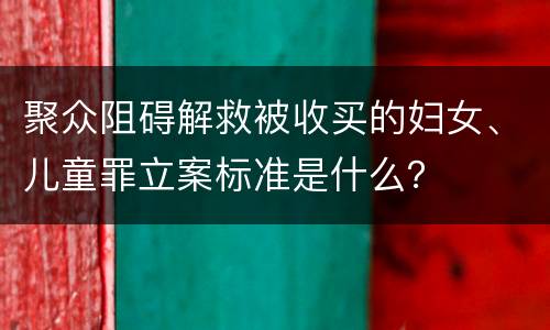 聚众阻碍解救被收买的妇女、儿童罪立案标准是什么？