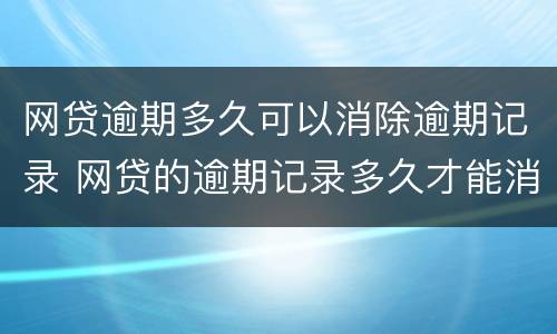网贷逾期多久可以消除逾期记录 网贷的逾期记录多久才能消除