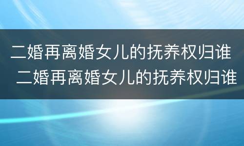 二婚再离婚女儿的抚养权归谁 二婚再离婚女儿的抚养权归谁管
