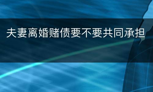 夫妻离婚赌债要不要共同承担