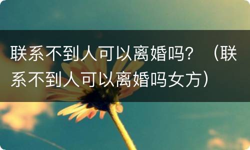 联系不到人可以离婚吗？（联系不到人可以离婚吗女方）