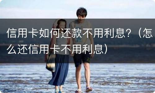 信用卡如何还款不用利息?（怎么还信用卡不用利息）