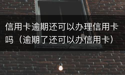 信用卡逾期还可以办理信用卡吗（逾期了还可以办信用卡）