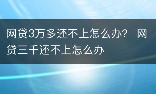 网贷3万多还不上怎么办？ 网贷三千还不上怎么办