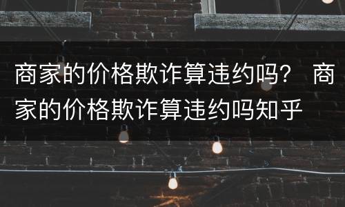 商家的价格欺诈算违约吗？ 商家的价格欺诈算违约吗知乎