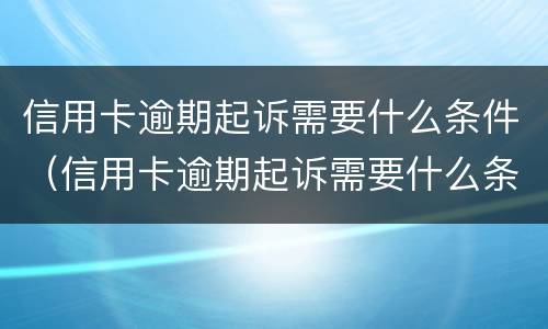 信用卡逾期起诉需要什么条件（信用卡逾期起诉需要什么条件才能立案）