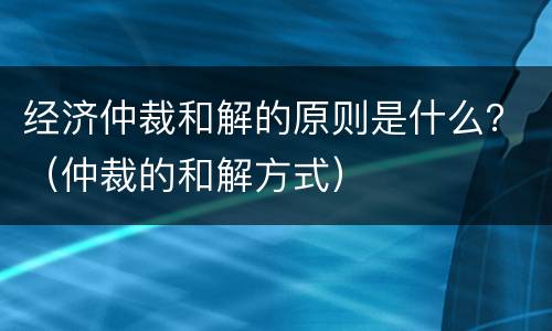 经济仲裁和解的原则是什么？（仲裁的和解方式）