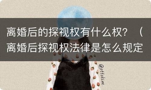 离婚后的探视权有什么权？（离婚后探视权法律是怎么规定的）