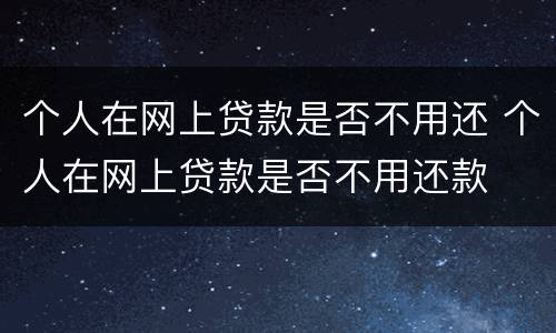 个人在网上贷款是否不用还 个人在网上贷款是否不用还款