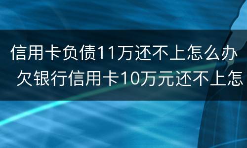信用卡负债11万还不上怎么办 欠银行信用卡10万元还不上怎么办?