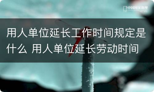 用人单位延长工作时间规定是什么 用人单位延长劳动时间