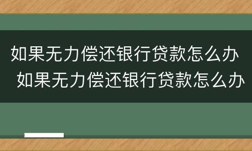 如果无力偿还银行贷款怎么办 如果无力偿还银行贷款怎么办呢