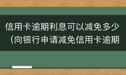 信用卡逾期利息可以减免多少（向银行申请减免信用卡逾期利息怎么申请）