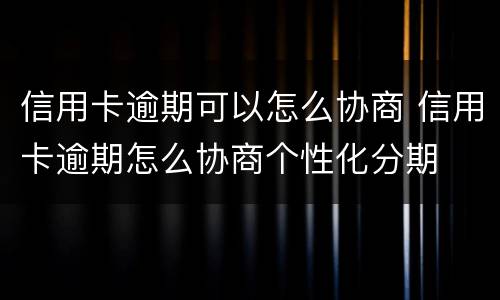 信用卡逾期可以怎么协商 信用卡逾期怎么协商个性化分期