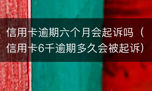 信用卡逾期六个月会起诉吗（信用卡6千逾期多久会被起诉）