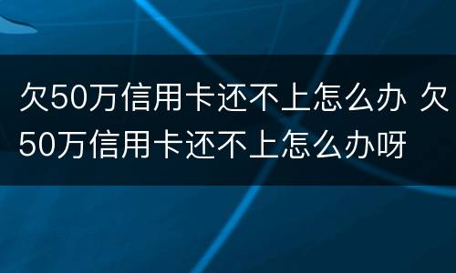 欠50万信用卡还不上怎么办 欠50万信用卡还不上怎么办呀