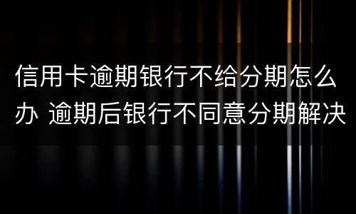 信用卡逾期银行不给分期怎么办 逾期后银行不同意分期解决怎么办