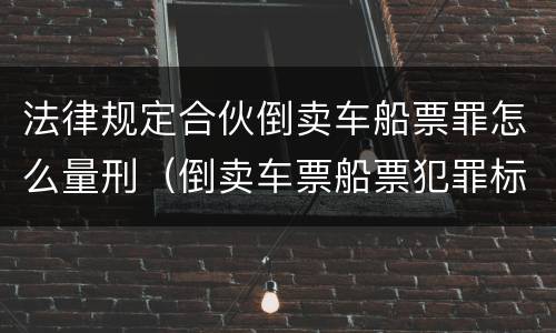 法律规定合伙倒卖车船票罪怎么量刑（倒卖车票船票犯罪标准）