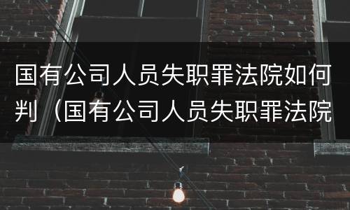 国有公司人员失职罪法院如何判（国有公司人员失职罪法院如何判定）